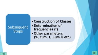 •Construction of Classes
•Determination of
frequencies (f)
•Other parameters
(%, cum. f, Cum % etc)
Subsequent
Steps
 