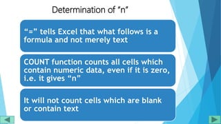 Determination of “n”
“=” tells Excel that what follows is a
formula and not merely text
COUNT function counts all cells which
contain numeric data, even if it is zero,
i.e. it gives “n”
It will not count cells which are blank
or contain text
 