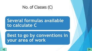 No. of Classes (C)
Several formulas available
to calculate C
Best to go by conventions in
your area of work
 