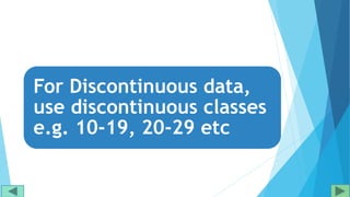 For Discontinuous data,
use discontinuous classes
e.g. 10-19, 20-29 etc
 
