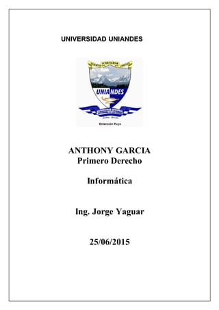 UNIVERSIDAD UNIANDES
ANTHONY GARCIA
Primero Derecho
Informática
Ing. Jorge Yaguar
25/06/2015
 