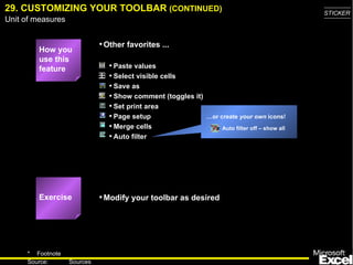 29. CUSTOMIZING YOUR TOOLBAR  (CONTINUED) … or create  your own  icons! Auto filter off – show all Exercise How you use this feature Paste values Select visible cells Save as Show comment (toggles it) Set print area Page setup Merge cells Auto filter Other favorites ... Modify your toolbar as desired 