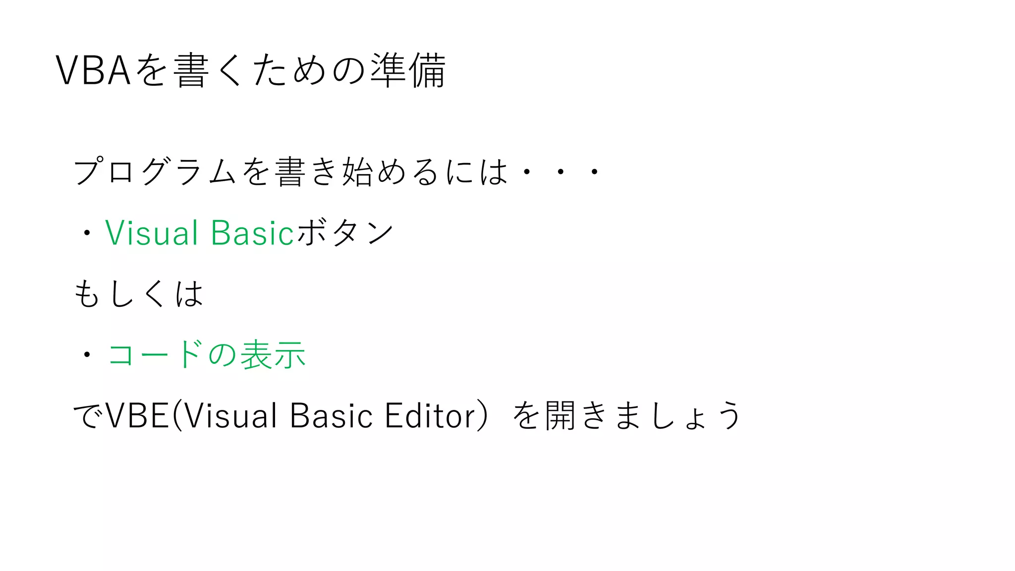 VBAを書くための準備
プログラムを書き始めるには・・・
・Visual Basicボタン
もしくは
・コードの表示
でVBE(Visual Basic Editor）を開きましょう
 