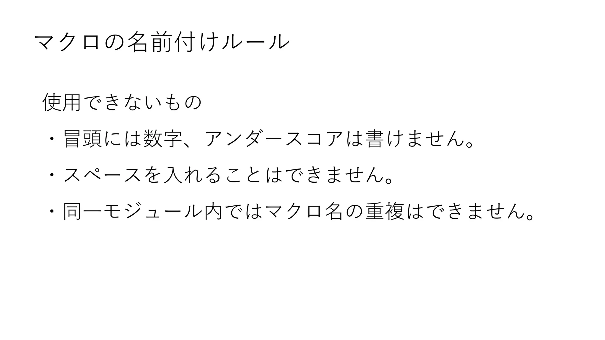 マクロの名前付けルール
使用できないもの
・冒頭には数字、アンダースコアは書けません。
・スペースを入れることはできません。
・同一モジュール内ではマクロ名の重複はできません。
 