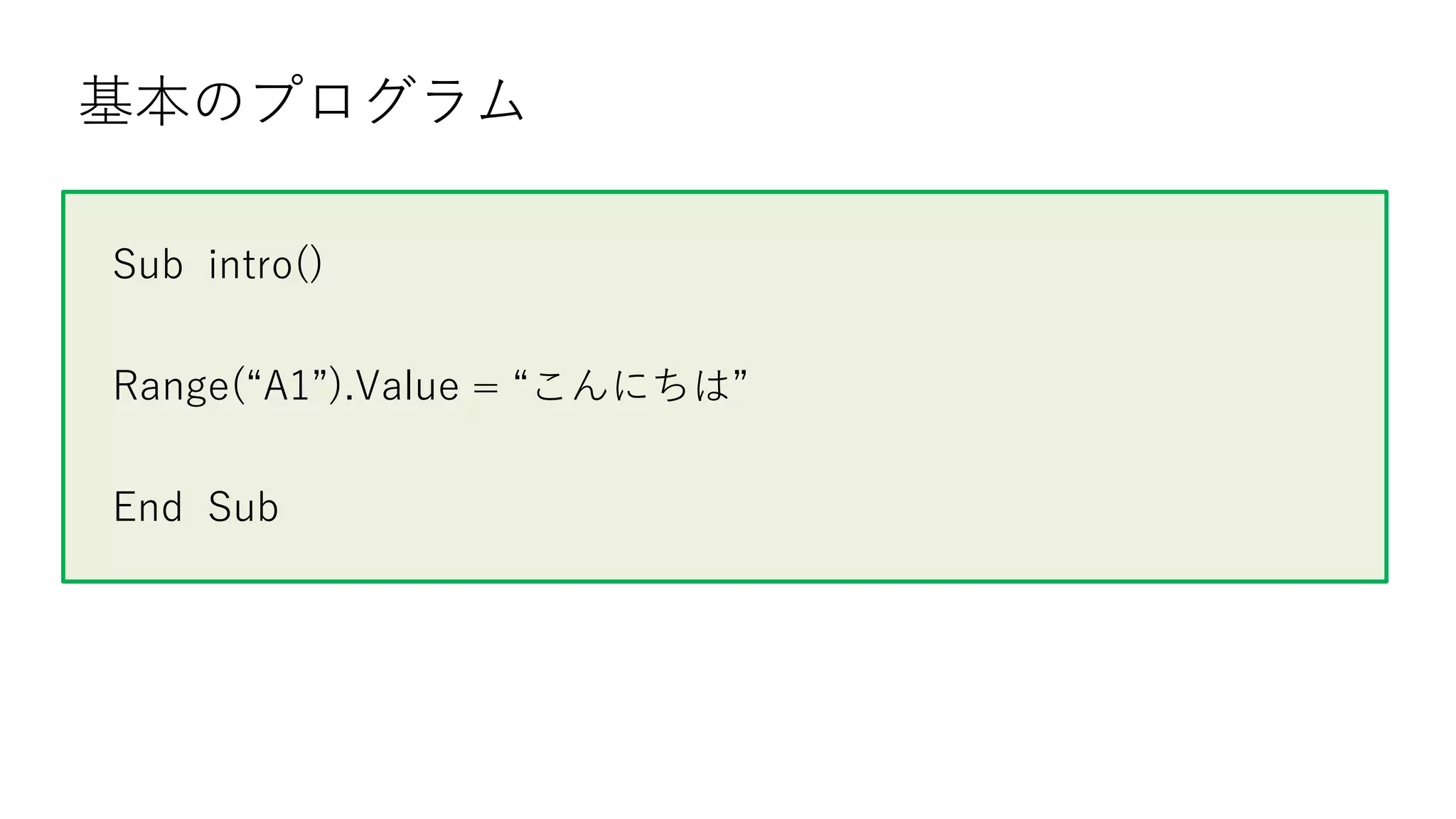基本のプログラム
Sub intro()
Range(“A1”).Value = “こんにちは”
End Sub
 