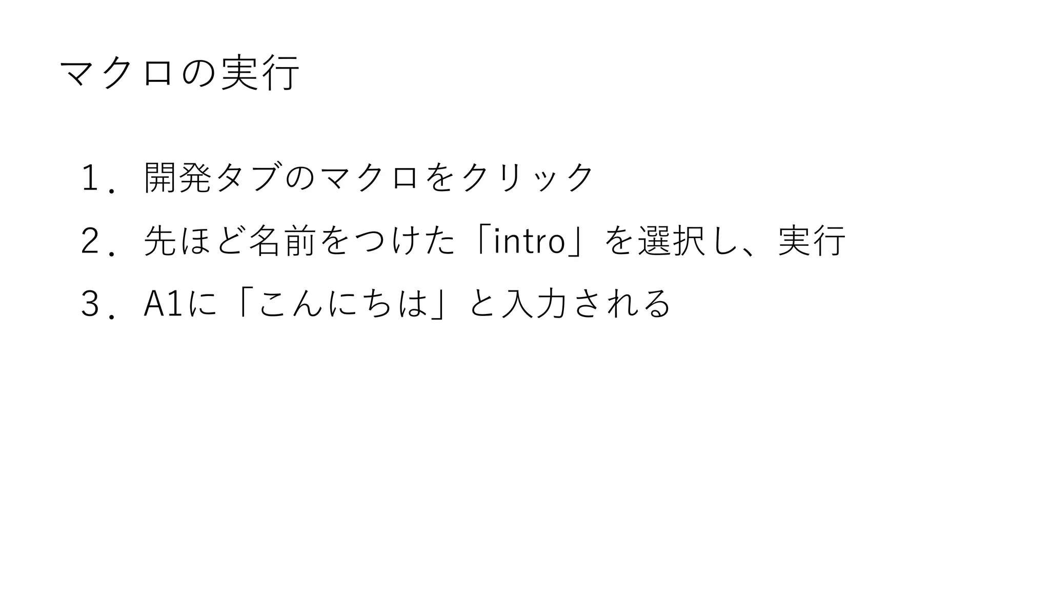マクロの実行
１．開発タブのマクロをクリック
２．先ほど名前をつけた「intro」を選択し、実行
３．A1に「こんにちは」と入力される
 