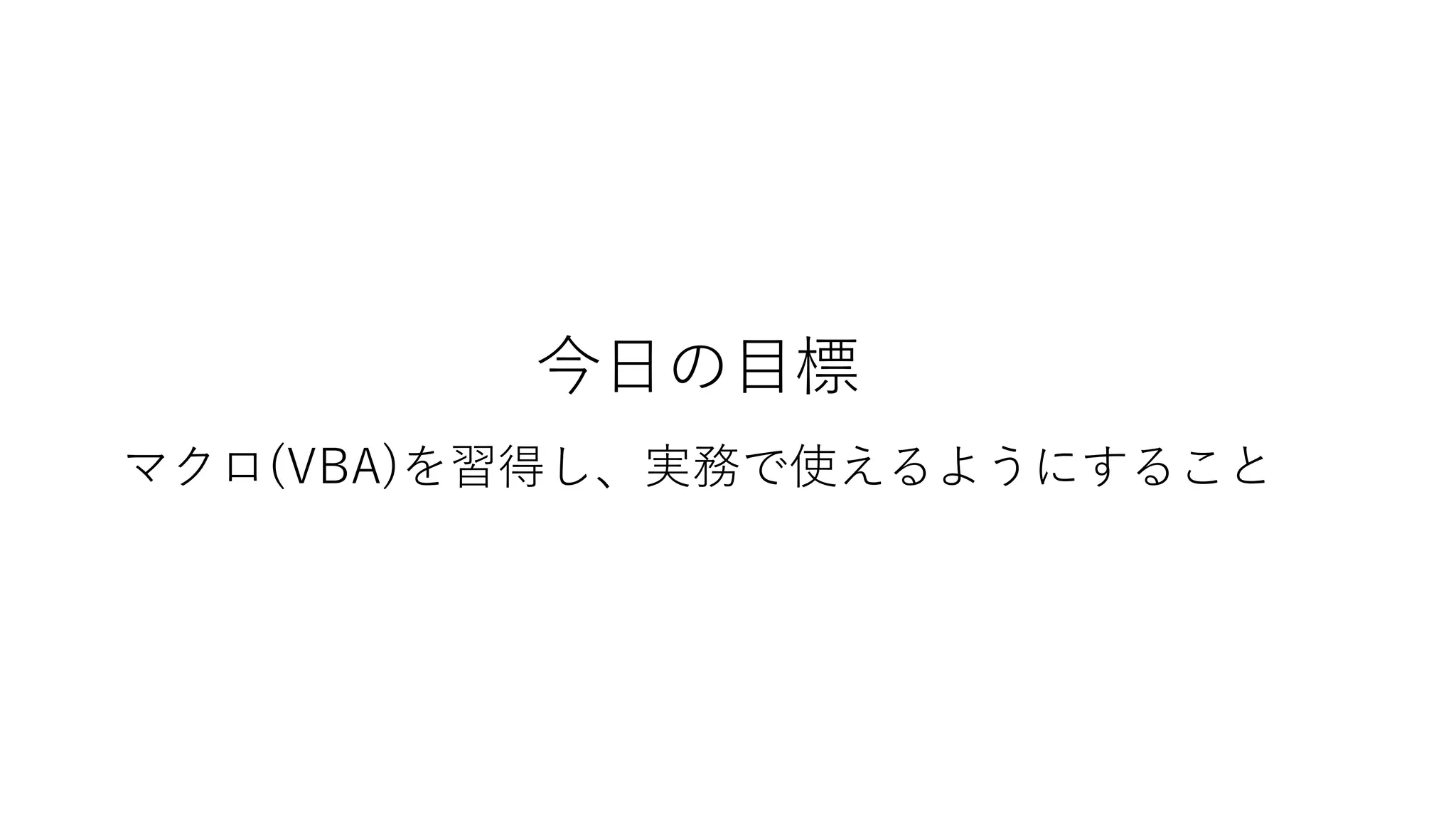 今日の目標
マクロ(VBA)を習得し、実務で使えるようにすること
 