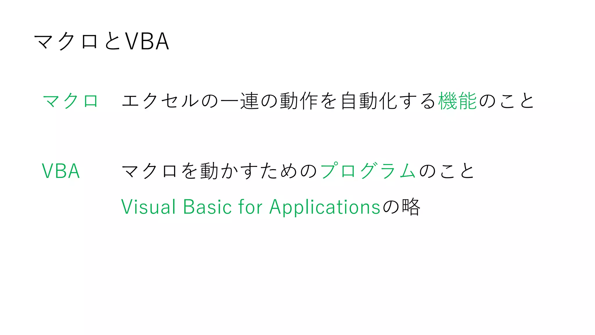 マクロとVBA
マクロ エクセルの一連の動作を自動化する機能のこと
VBA マクロを動かすためのプログラムのこと
Visual Basic for Applicationsの略
 