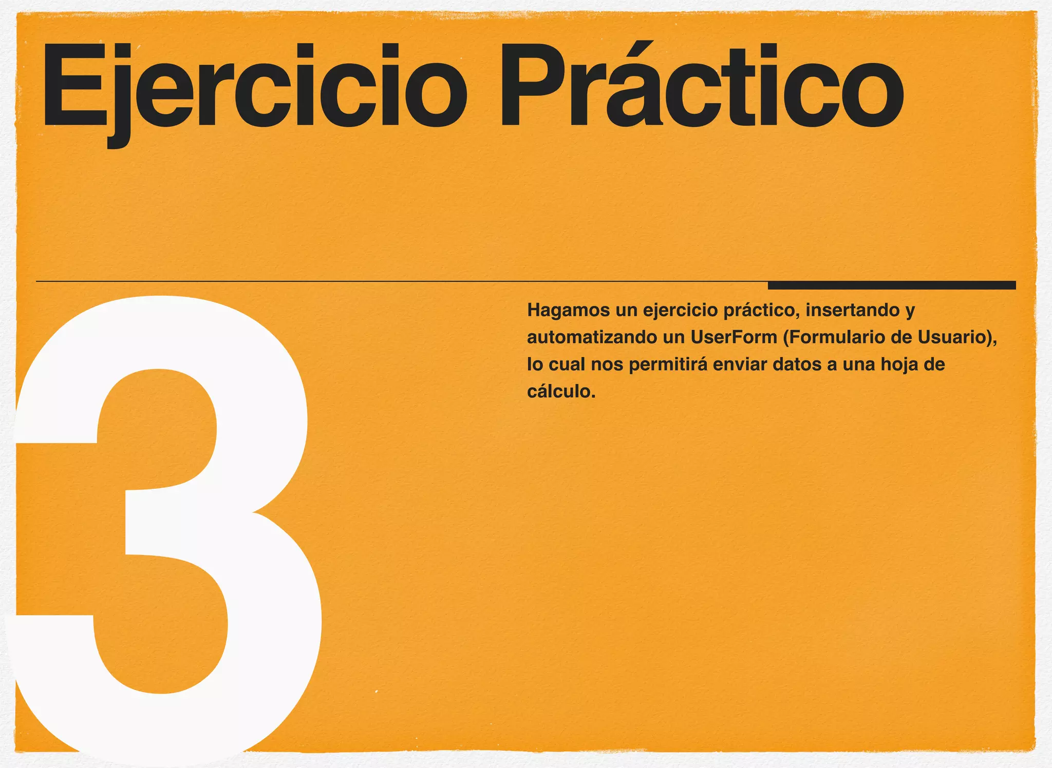 3
Hagamos un ejercicio práctico, insertando y
automatizando un UserForm (Formulario de Usuario),
lo cual nos permitirá enviar datos a una hoja de
cálculo.
Ejercicio Práctico
 
