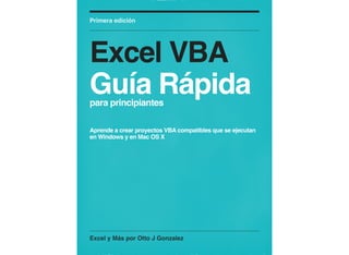 Excel y Más por Otto J Gonzalez
Primera edición
Excel VBA
Guía Rápida
para principiantes
Aprende a crear proyectos VBA compatibles que se ejecutan
en Windows y en Mac OS X
 