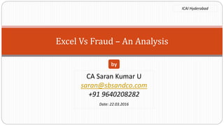 Excel Vs Fraud – An Analysis
CA Saran Kumar U
saran@sbsandco.com
+91 9640208282
Date: 22.03.2016
by
ICAI Hyderabad
 