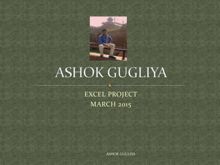EXCEL PROJECT
MARCH 2015
ASHOK GUGLIYA
 