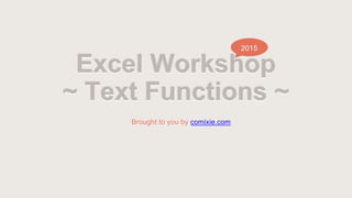 Excel Workshop
~ Text Functions ~
Brought to you by comixie.com
2015
 