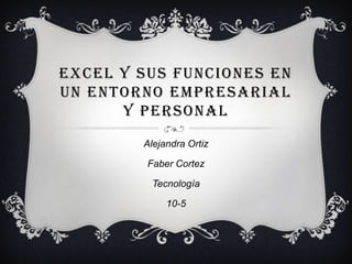EXCEL Y SUS FUNCIONES EN
UN ENTORNO EMPRESARIAL
Y PERSONAL
Alejandra Ortiz
Faber Cortez
Tecnología
10-5
 