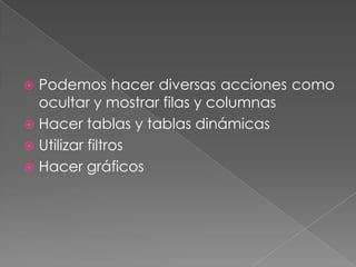  Podemos hacer diversas acciones como
  ocultar y mostrar filas y columnas
 Hacer tablas y tablas dinámicas
 Utilizar filtros
 Hacer gráficos
 