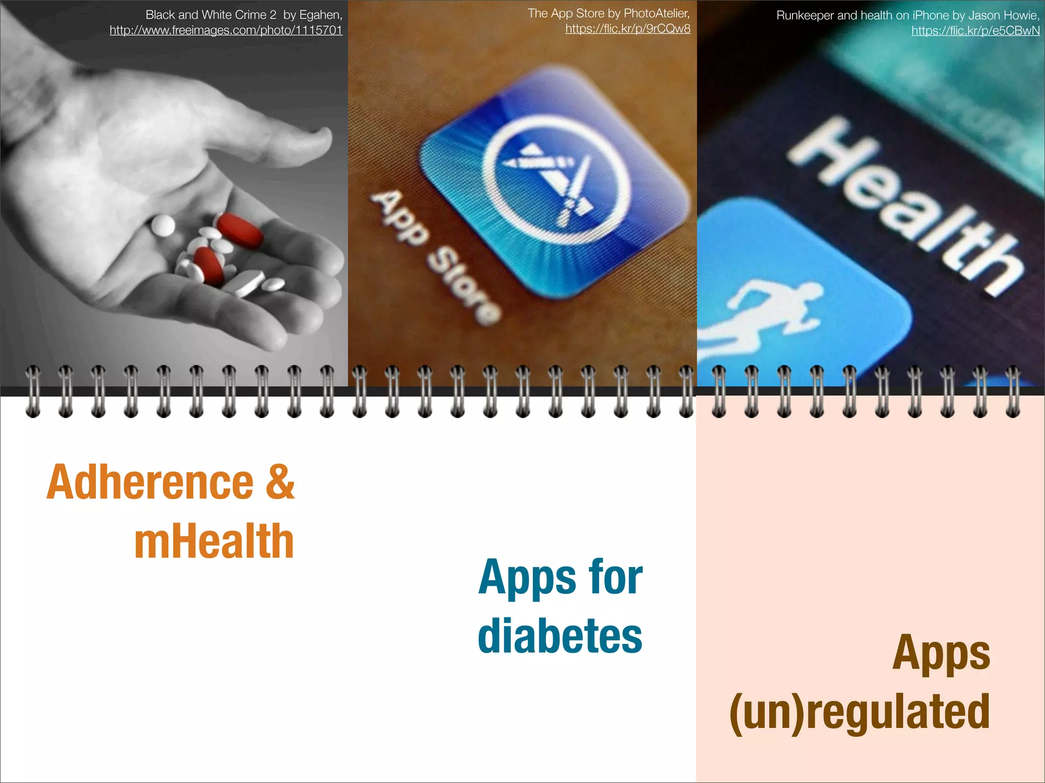 Adherence &
mHealth
Black and White Crime 2 by Egahen,
http://www.freeimages.com/photo/1115701
The App Store by PhotoAtelier,
https://ﬂic.kr/p/9rCQw8
Apps for
diabetes
Runkeeper and health on iPhone by Jason Howie,
https://ﬂic.kr/p/e5CBwN
Apps
(un)regulated
 