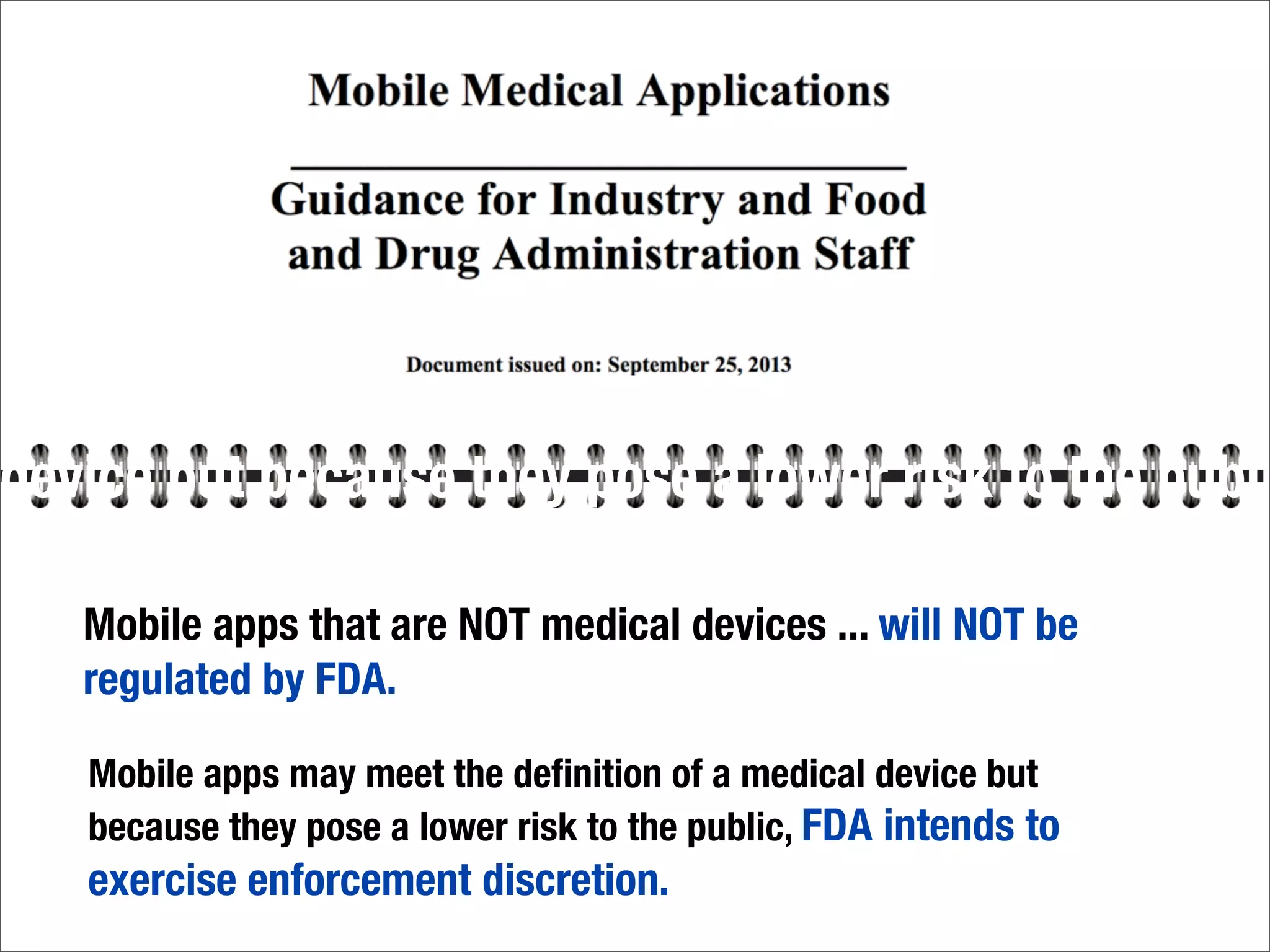 Mobile apps that are NOT medical devices ... will NOT be
regulated by FDA.
device but because they pose a lower risk to the publi
Mobile apps may meet the deﬁnition of a medical device but
because they pose a lower risk to the public, FDA intends to
exercise enforcement discretion.
 