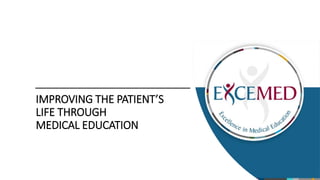 IMPROVING THE PATIENT’S
LIFE THROUGH
MEDICAL EDUCATION
 