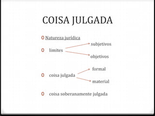 COISA JULGADA
0 Natureza jurídica

subjetivos
0

limites
objetivos
formal

0

coisa julgada
material

0

coisa soberanamente julgada

 