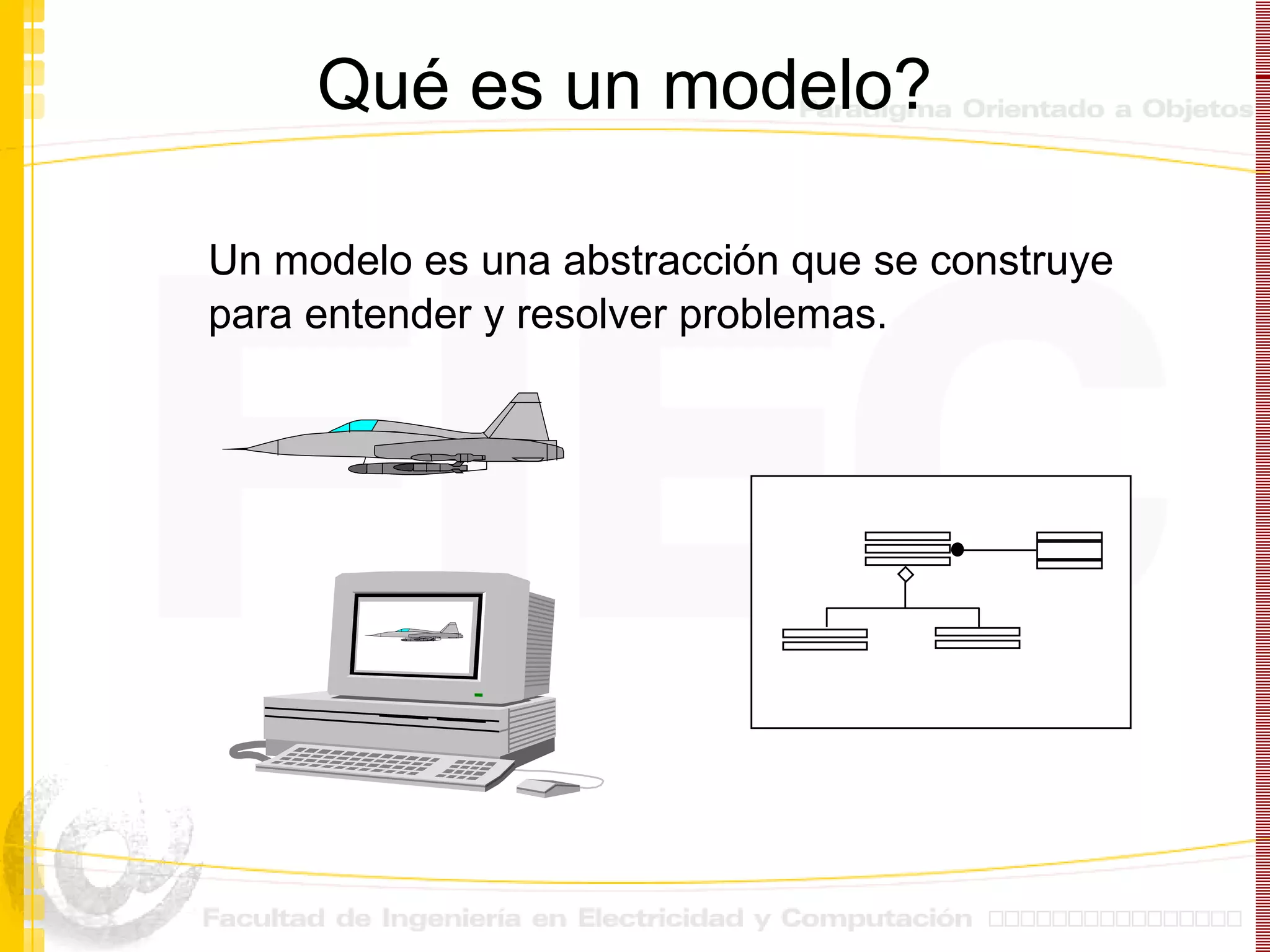 Qué es un modelo? Un modelo es una abstracción que se construye para  entender y resolver problemas . 