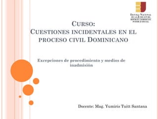 CURSO:
CUESTIONES INCIDENTALES EN EL
PROCESO CIVIL DOMINICANO
Excepciones de procedimiento y medios de
inadmisión
Docente: Mag. Yumiris Tuitt Santana
 