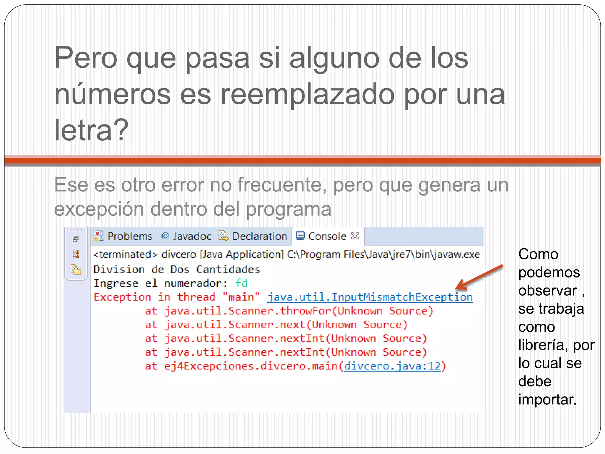 Pero que pasa si alguno de los 
números es reemplazado por una 
letra? 
Ese es otro error no frecuente, pero que genera un 
excepción dentro del programa 
Como 
podemos 
observar , 
se trabaja 
como 
librería, por 
lo cual se 
debe 
importar. 
 