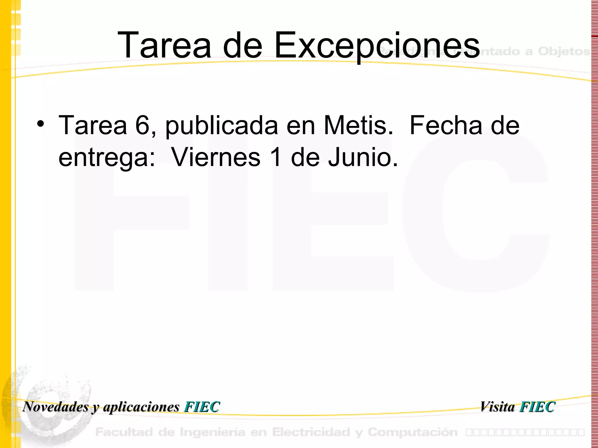 Tarea de Excepciones Tarea 6, publicada en Metis.  Fecha de entrega:  Viernes 1 de Junio.  Visita   FIEC Novedades y aplicaciones  FIEC 