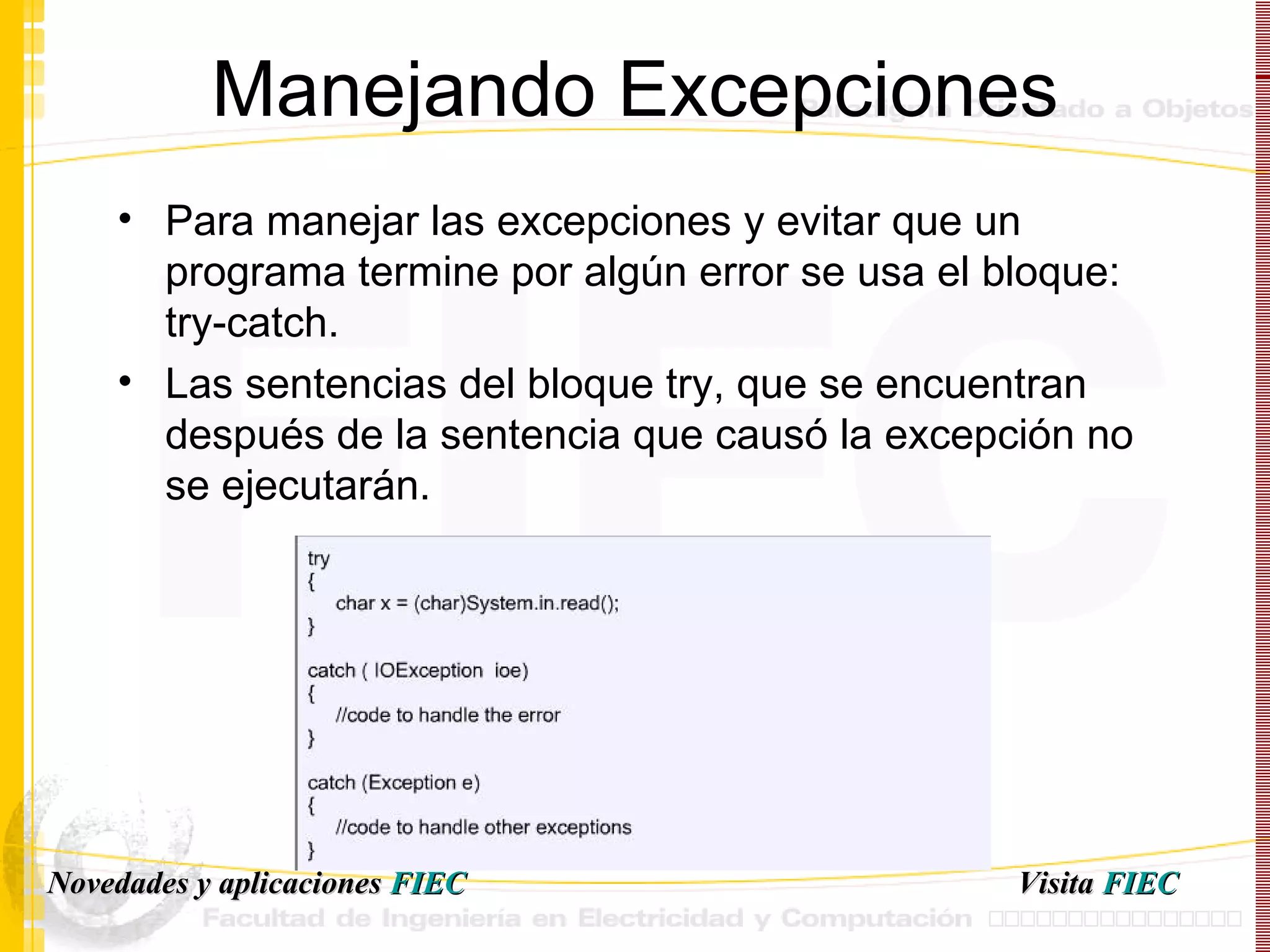 Manejando Excepciones Para manejar las excepciones y evitar que un programa termine por algún error se usa el bloque:  try-catch. Las sentencias del bloque try, que se encuentran después de la sentencia que causó la excepción no se ejecutarán. Visita   FIEC Novedades y aplicaciones  FIEC 