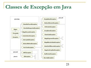 Classes de Excepção em Java
                                                                          java.util
    java.lang                                 EmptyStackException


                                               NoSuchElementException
                 ClassNotFoundException

                                               ArithmeticException
                 CloneNotSupportedException
   Object
                                               ArrayStoreException
                IllegalAccessException
  Throwable
                                               ClassCastException
                InstantiationException
  Exception
                                               IllegalArgumentException
                InterruptedException

                                               IllegalMonitorStateException
                 NoSuchMethodException

                                              IndexOutOfBoundsException
                 RunTimeException

                                               NegativeArraySizeException
   java.awt
                 AWTException
                                              NullPointerException

   java.io        IOException
                                              SecurityException




                                                                                      23
 