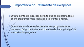 Importância do Tratamento de excepções
O tratamento de exceções permite que os programadores
criem programas mais robustos e tolerantes a falhas.
O tratamento de exceções permite aos programadores
remover código de tratamento de erro da ‘linha principal’ de
execução do programa.
 