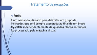 finally
É um comando utilizado para delimitar um grupo de
instruções que será sempre executada ao final de um bloco
try-catch, independentemente de qual dos blocos anteriores
foi processado pela máquina virtual.
Tratamento de excepções
 