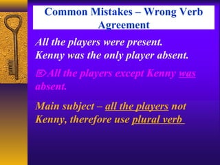 Common Mistakes – Wrong Verb
Agreement
All the players were present.
Kenny was the only player absent.
Main subject – all the players not
Kenny, therefore use plural verb
All the players except Kenny was
absent.
 