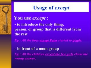 Usage of except
You use except :
- to introduce the only thing,
person, or group that is different from
the rest
- in front of a noun group
Eg : All the boys except Peter started to giggle.
Eg : All the children except the few girls chose the
wrong answer.
 