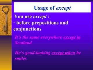Usage of except
You use except :
- before prepositions and
conjunctions
It’s the same everywhere except in
Scotland.
He’s good-looking except when he
smiles
 