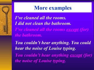 More examples
I’ve cleaned all the rooms.
I did not clean the bathroom.
I’ve cleaned all the rooms except (for)
the bathroom.
You couldn’t hear anything. You could
hear the noise of Louise typing.
You couldn’t hear anything except (for)
the noise of Louise typing.
 