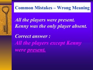 Common Mistakes – Wrong Meaning
All the players except Kenny
were present.
All the players were present.
Kenny was the only player absent.
Correct answer :
 