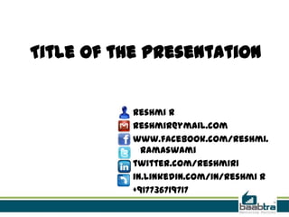 Title of the presentation


           Reshmi R
           reshmir@ymail.com
           www.facebook.com/reshmi.
             ramaswami
           twitter.com/reshmir1
           in.linkedin.com/in/reshmi r
           +917736719717
 
