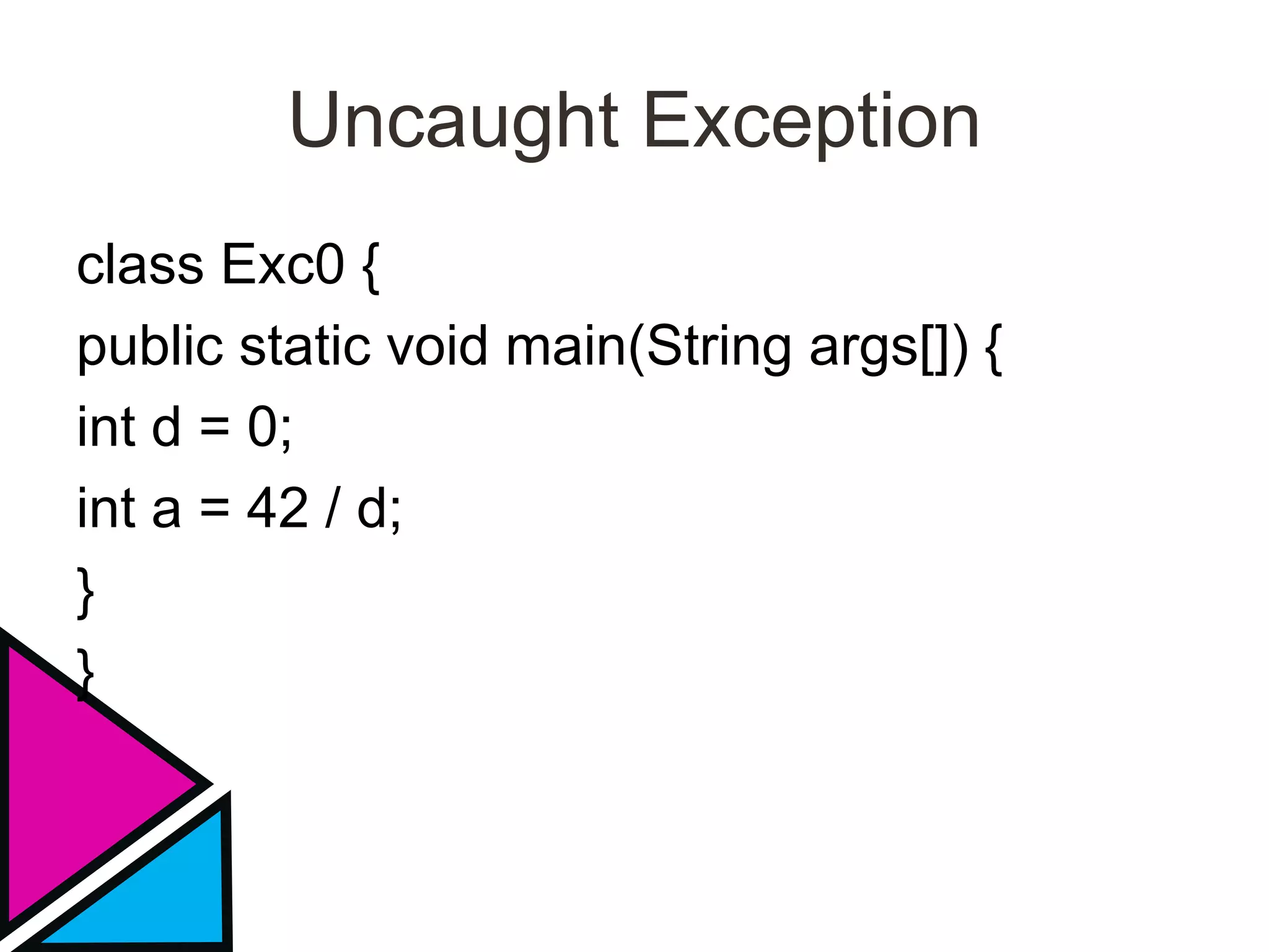 Uncaught Exception
class Exc0 {
public static void main(String args[]) {
int d = 0;
int a = 42 / d;
}
}
 