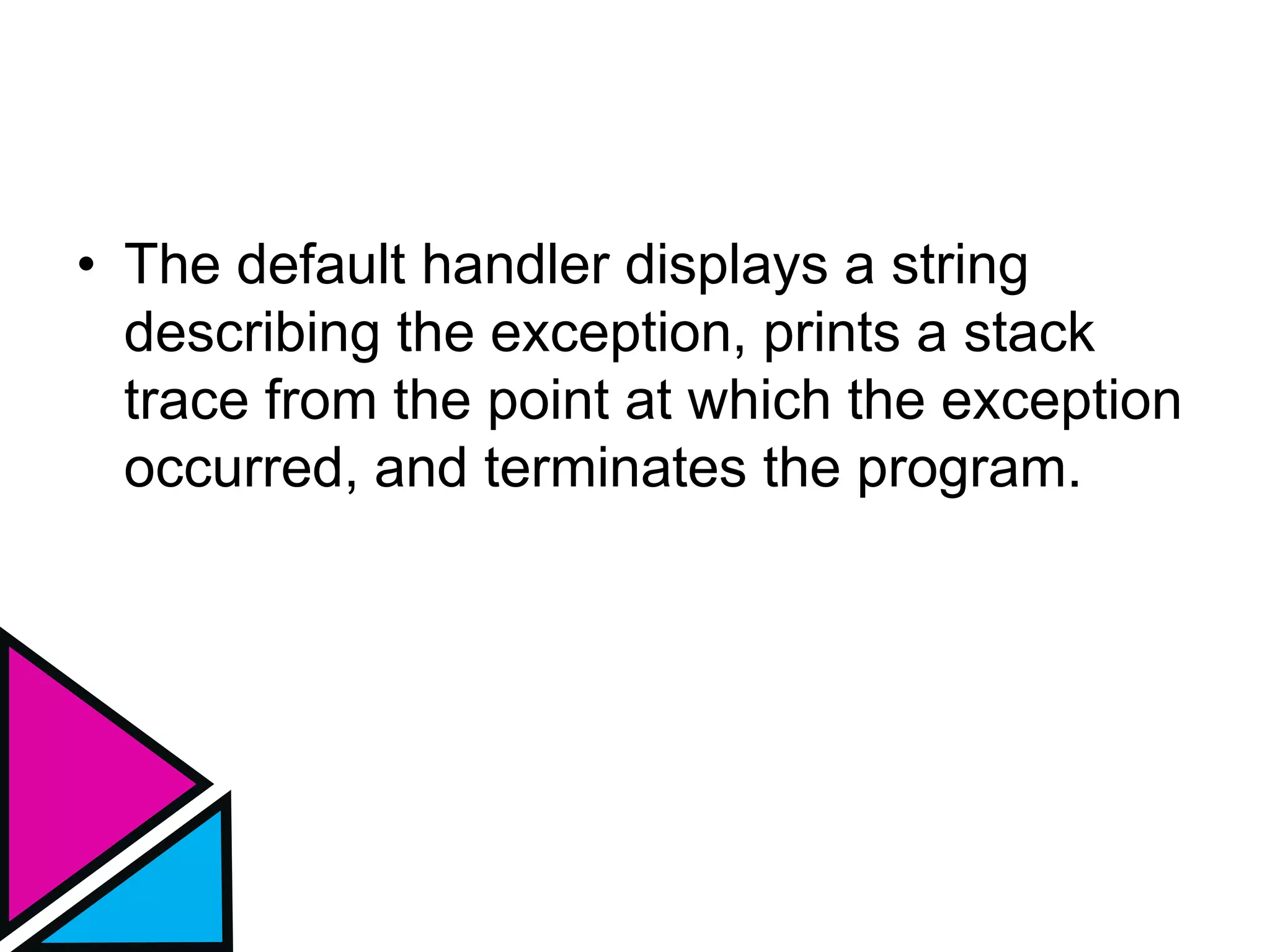 • The default handler displays a string
describing the exception, prints a stack
trace from the point at which the exception
occurred, and terminates the program.
 