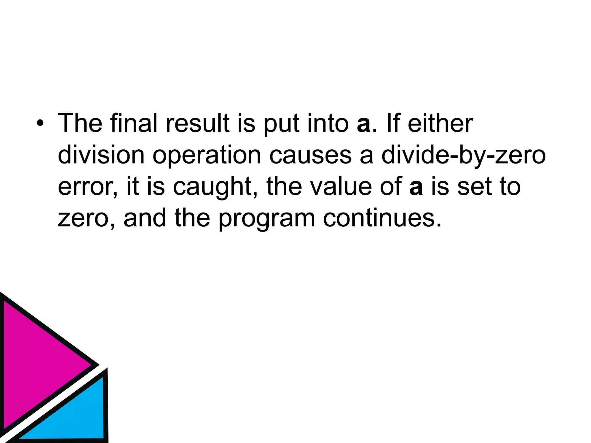 • The final result is put into a. If either
division operation causes a divide-by-zero
error, it is caught, the value of a is set to
zero, and the program continues.
 