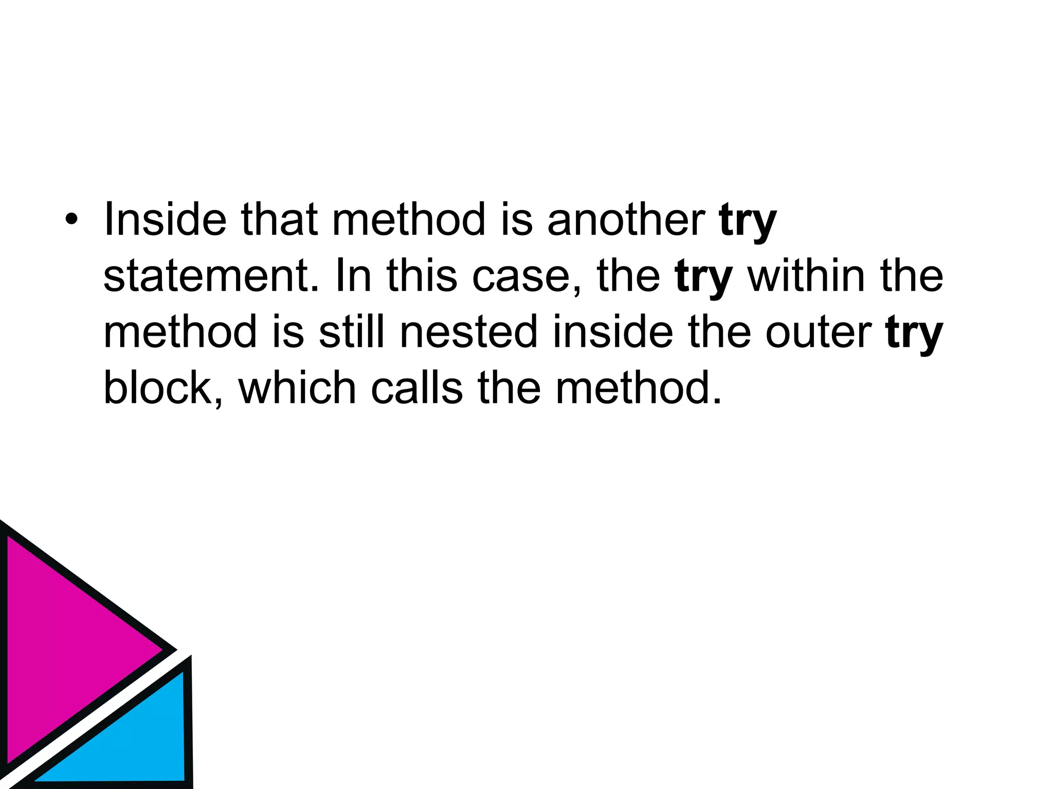 • Inside that method is another try
statement. In this case, the try within the
method is still nested inside the outer try
block, which calls the method.
 