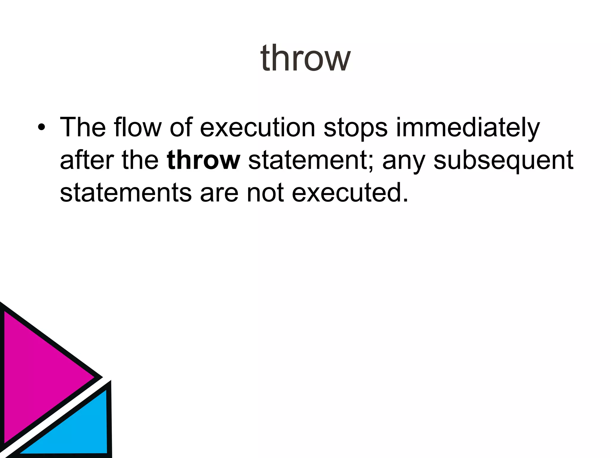 throw
• The flow of execution stops immediately
after the throw statement; any subsequent
statements are not executed.
 