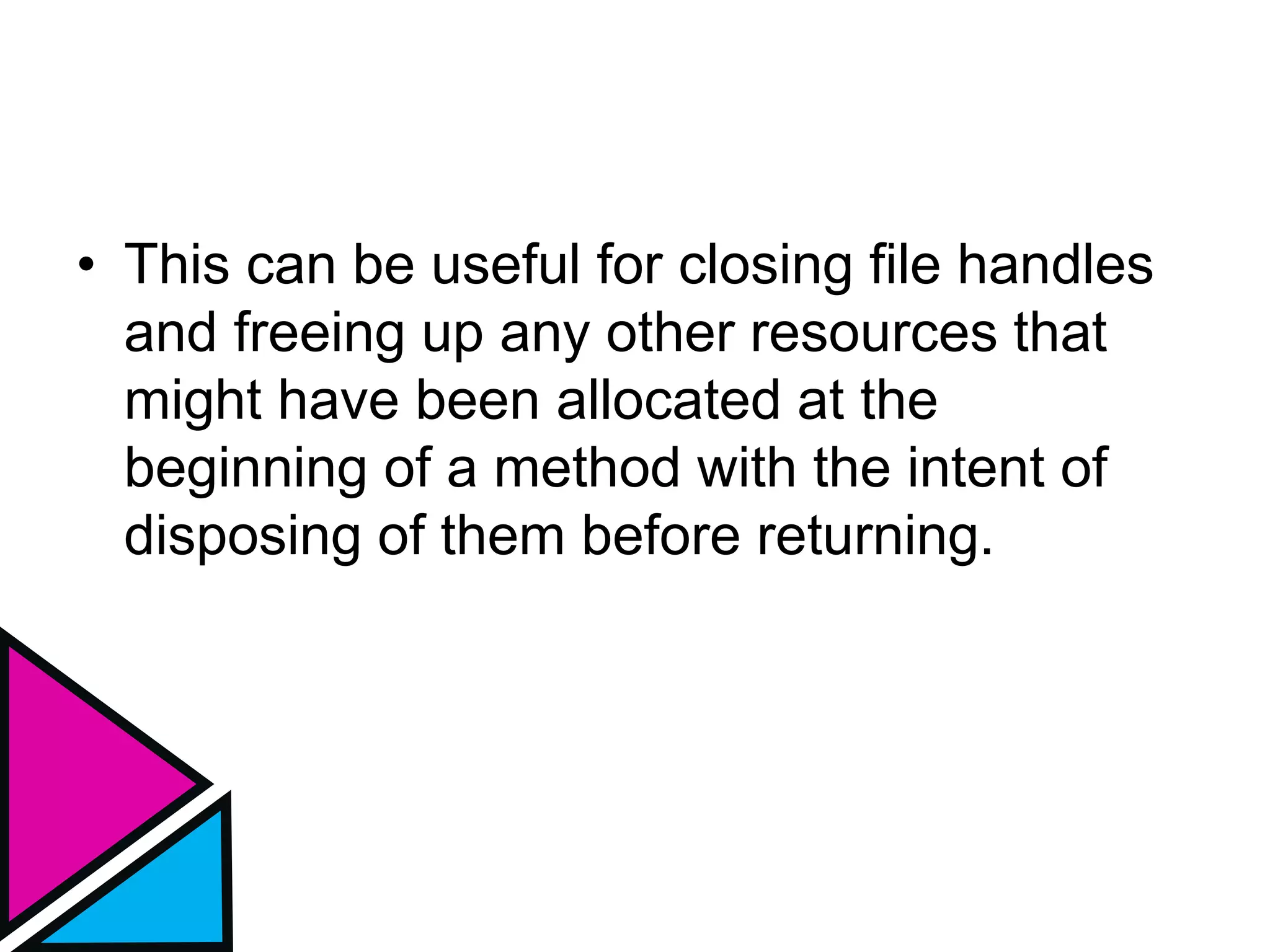 • This can be useful for closing file handles
and freeing up any other resources that
might have been allocated at the
beginning of a method with the intent of
disposing of them before returning.
 