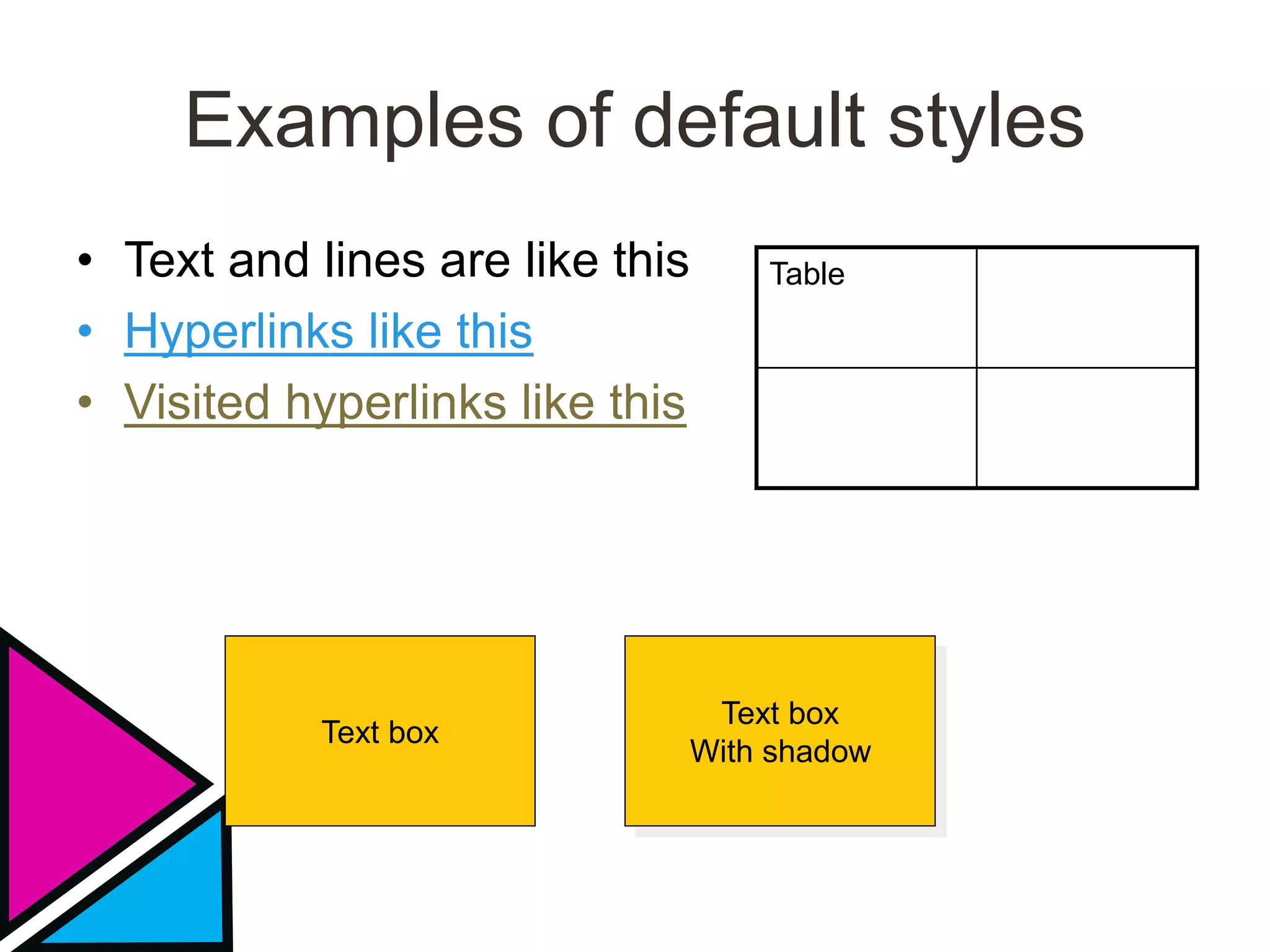 Examples of default styles
• Text and lines are like this
• Hyperlinks like this
• Visited hyperlinks like this
Table
Text box
Text box
With shadow
 