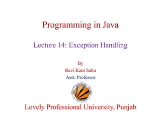 Programming in Java
Lecture 14: Exception Handling
By
Ravi Kant Sahu
Asst. Professor
Lovely Professional University, PunjabLovely Professional University, Punjab
 
