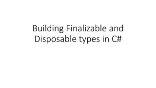 Building Finalizable and
Disposable types in C#
 