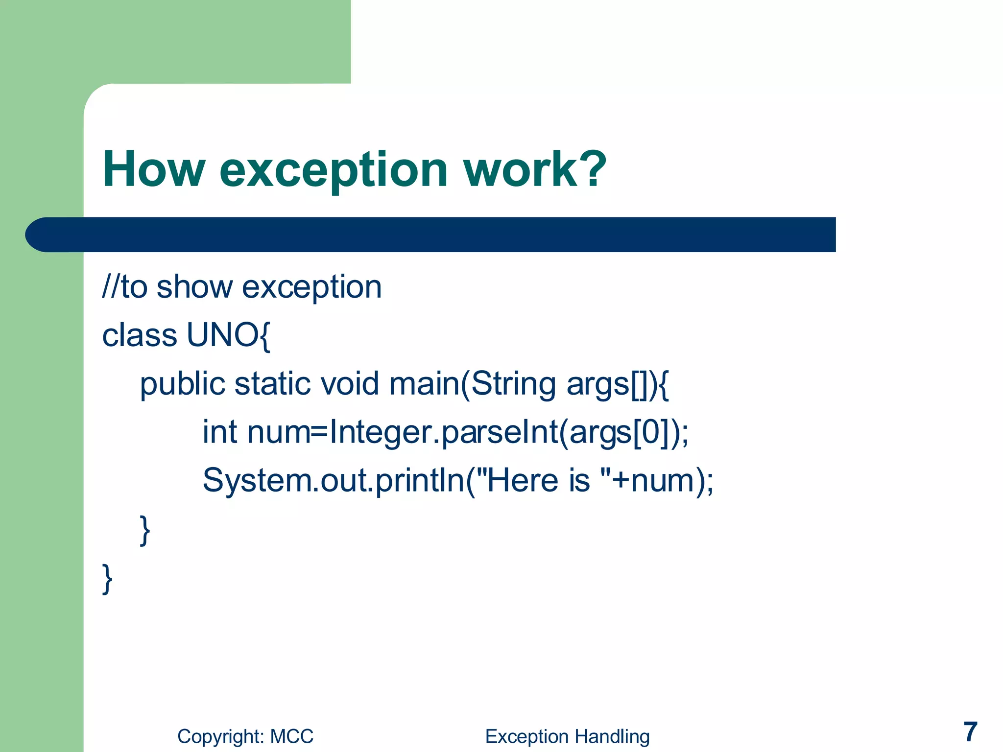 How exception work? //to show exception class UNO{ public static void main(String args[]){ int num=Integer.parseInt(args[0]); System.out.println(&quot;Here is &quot;+num); } } 