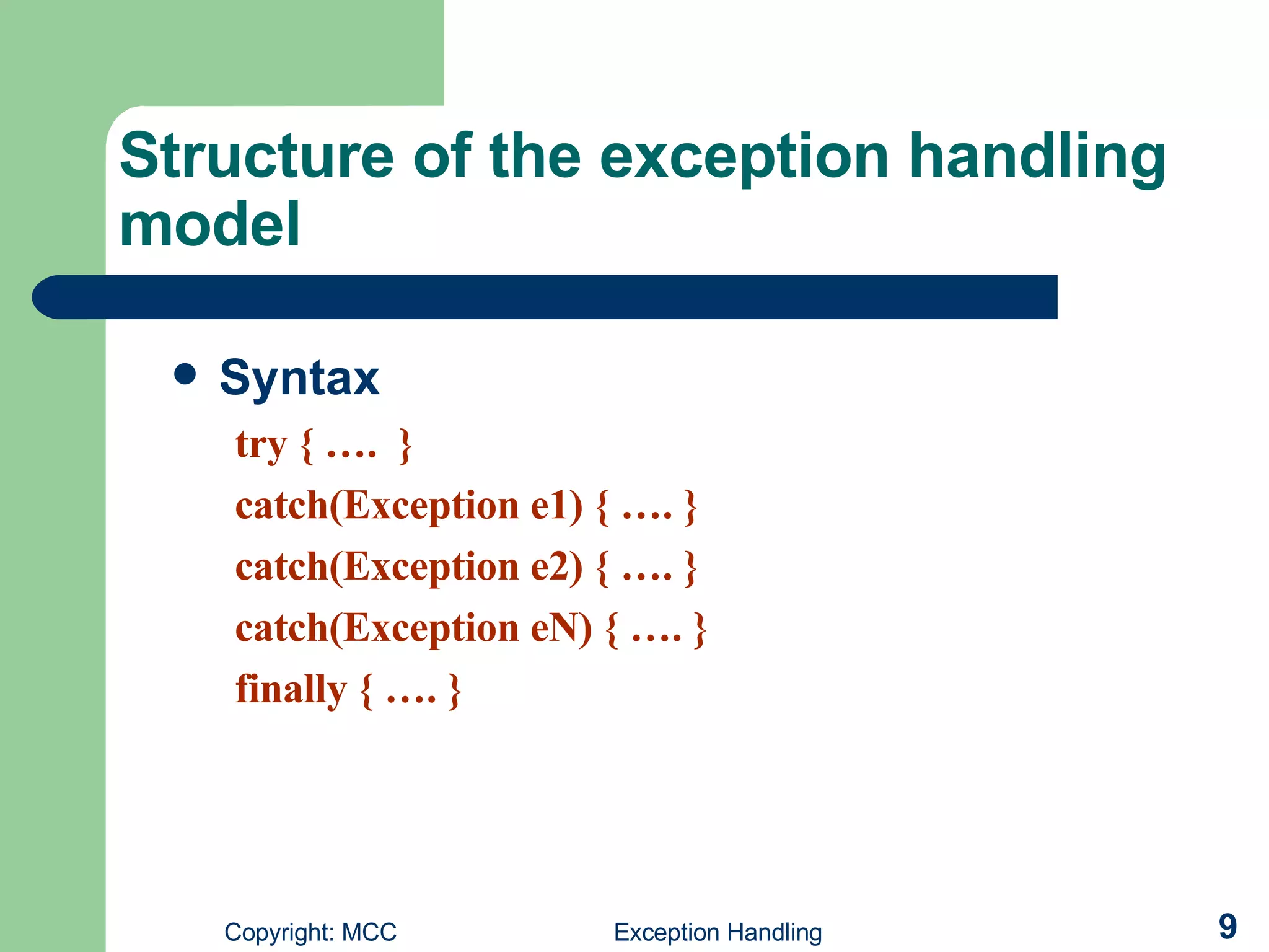 Structure of the exception handling model  Syntax try { ….  } catch(Exception e1) { …. } catch(Exception e2) { …. } catch(Exception eN) { …. } finally { …. } 