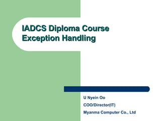 IADCS Diploma Course Exception Handling U Nyein Oo COO/Director(IT) Myanma Computer Co., Ltd 