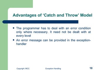 Advantages of ‘Catch and Throw’ Model   The programmer has to deal with an error condition only where necessary. It need not be dealt with at every level  An error message can be provided in the exception-handler 